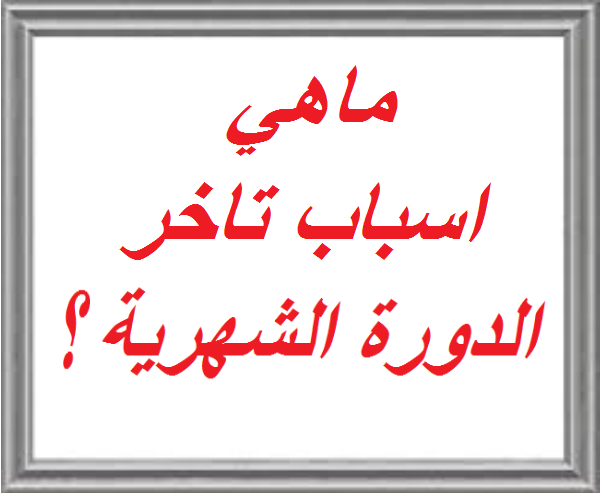 اسباب تاخر الدورة , ماهي اسباب تاخر الدوره